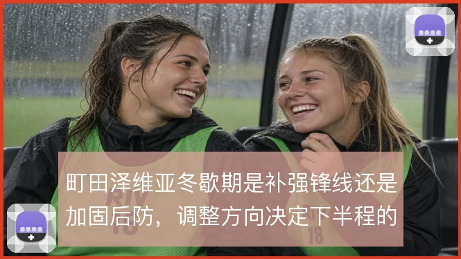 町田泽维亚冬歇期是补强锋线还是加固后防，调整方向决定下半程的抢分效率