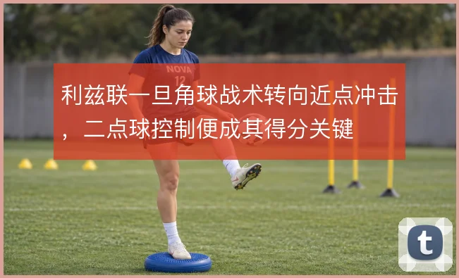 利兹联一旦角球战术转向近点冲击,二点球控制便成其得分关键