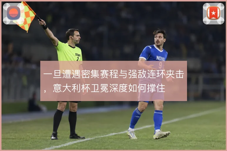 一旦遭遇密集赛程与强敌连环夹击，意大利杯卫冕深度如何撑住