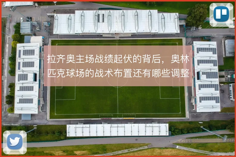 拉齐奥主场战绩起伏的背后，奥林匹克球场的战术布置还有哪些调整空间