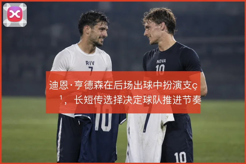 迪恩·亨德森在后场出球中扮演支点，长短传选择决定球队推进节奏