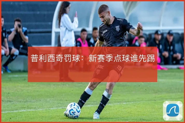 普利西奇罚球：新赛季点球谁先踢