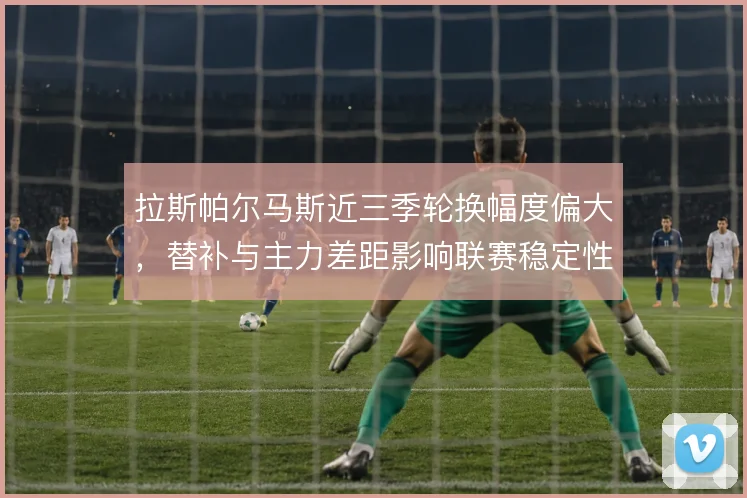 拉斯帕尔马斯近三季轮换幅度偏大，替补与主力差距影响联赛稳定性