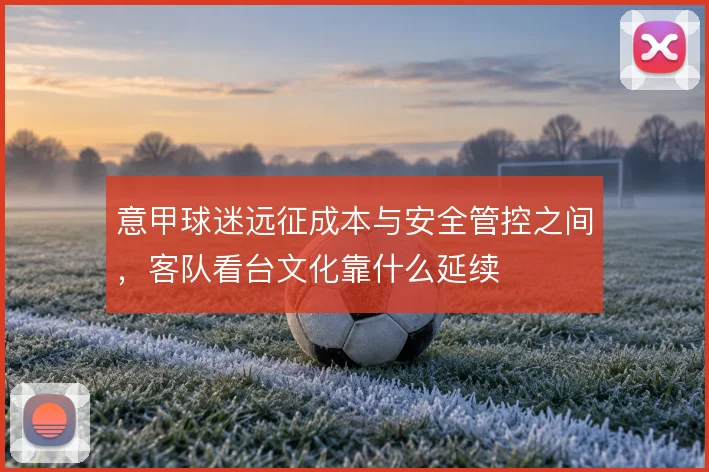 意甲球迷远征成本与安全管控之间，客队看台文化靠什么延续