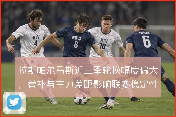 拉斯帕尔马斯近三季轮换幅度偏大，替补与主力差距影响联赛稳定性