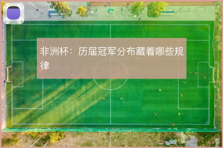 非洲杯：历届冠军分布藏着哪些规律
