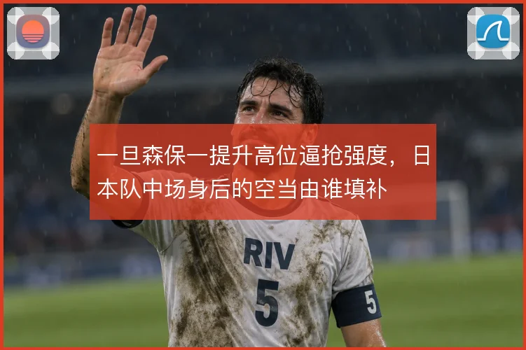 一旦森保一提升高位逼抢强度，日本队中场身后的空当由谁填补