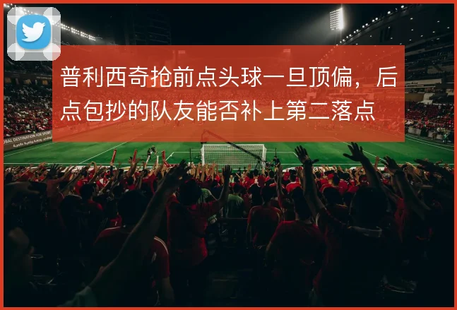 普利西奇抢前点头球一旦顶偏，后点包抄的队友能否补上第二落点