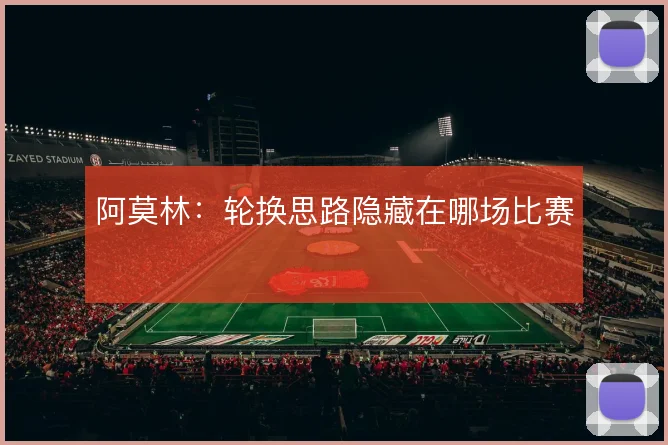 阿莫林：轮换思路隐藏在哪场比赛