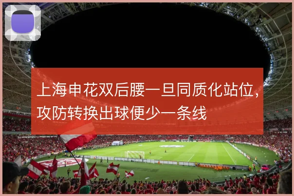 上海申花双后腰一旦同质化站位，攻防转换出球便少一条线