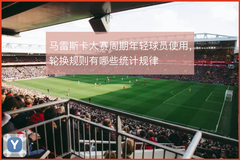 马雷斯卡大赛周期年轻球员使用，轮换规则有哪些统计规律