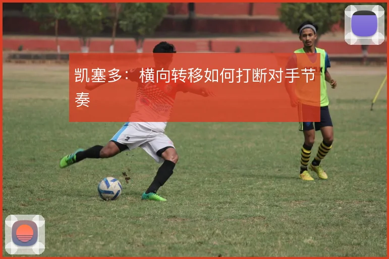 凯塞多：横向转移如何打断对手节奏