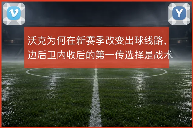 沃克为何在新赛季改变出球线路，边后卫内收后的第一传选择是战术起点