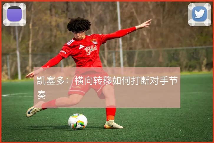 凯塞多：横向转移如何打断对手节奏