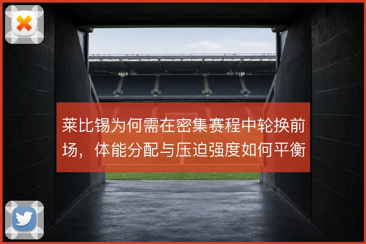 莱比锡为何需在密集赛程中轮换前场，体能分配与压迫强度如何平衡