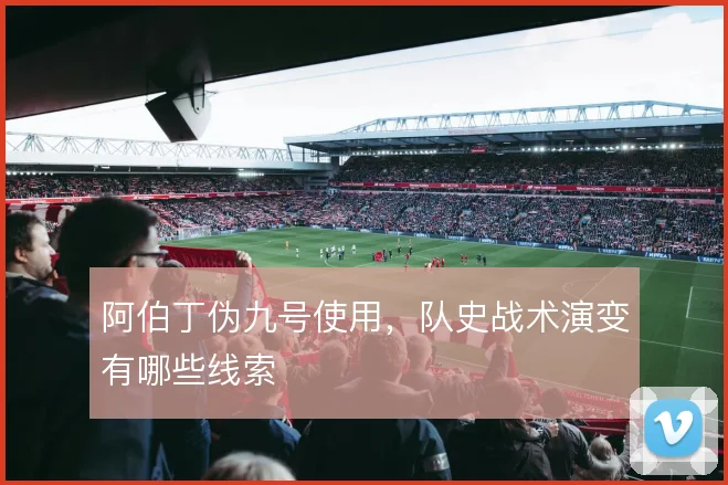 阿伯丁伪九号使用，队史战术演变有哪些线索