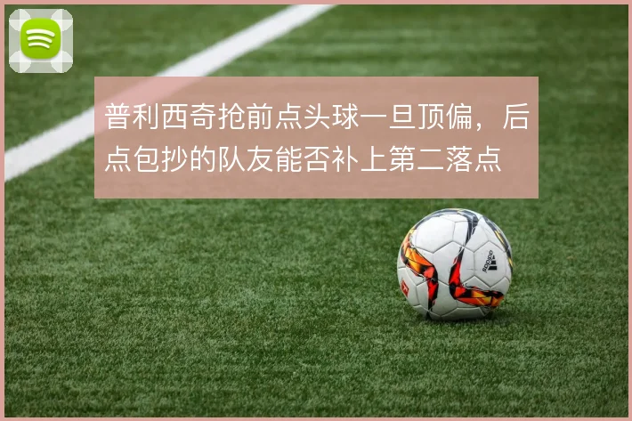 普利西奇抢前点头球一旦顶偏，后点包抄的队友能否补上第二落点