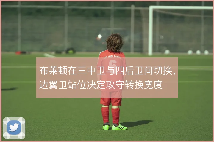 布莱顿在三中卫与四后卫间切换,边翼卫站位决定攻守转换宽度