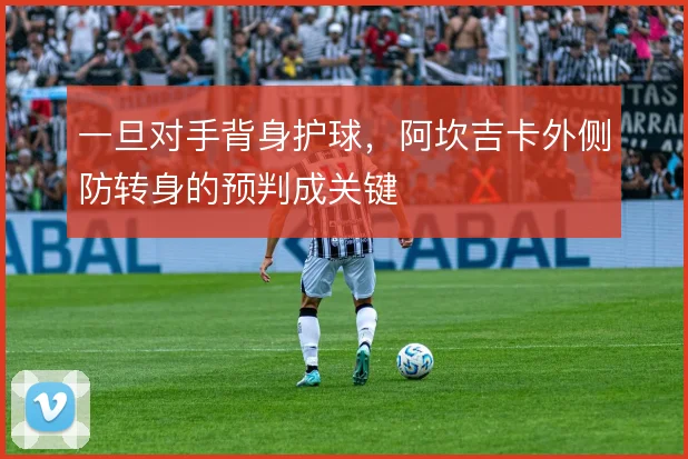 一旦对手背身护球,阿坎吉卡外侧防转身的预判成关键