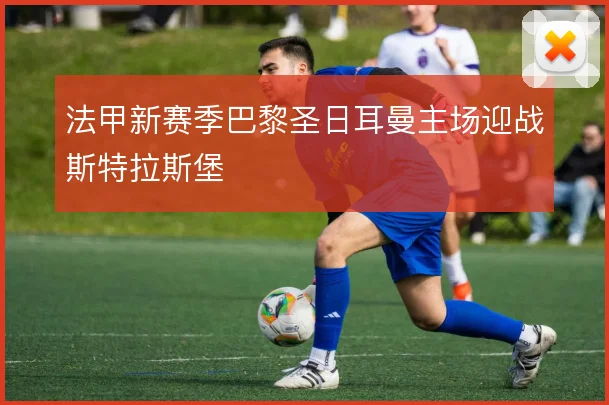 法甲新赛季巴黎圣日耳曼主场迎战斯特拉斯堡