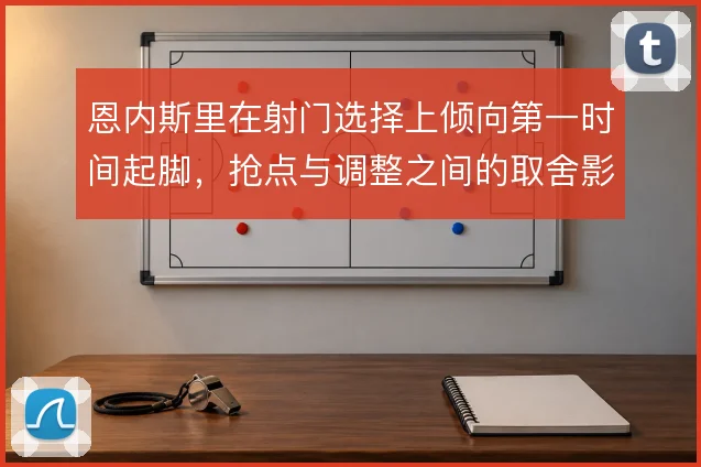 恩内斯里在射门选择上倾向第一时间起脚,抢点与调整之间的取舍影响转化率