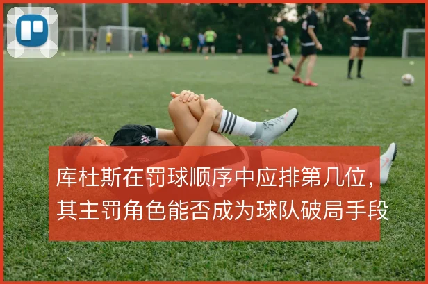 库杜斯在罚球顺序中应排第几位,其主罚角色能否成为球队破局手段