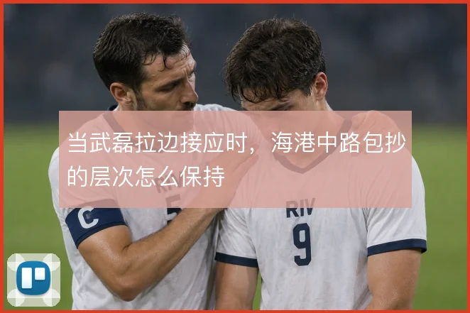 当武磊拉边接应时,海港中路包抄的层次怎么保持
