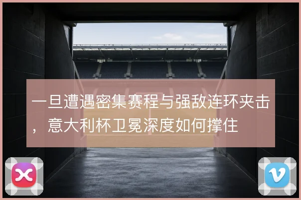 一旦遭遇密集赛程与强敌连环夹击，意大利杯卫冕深度如何撑住