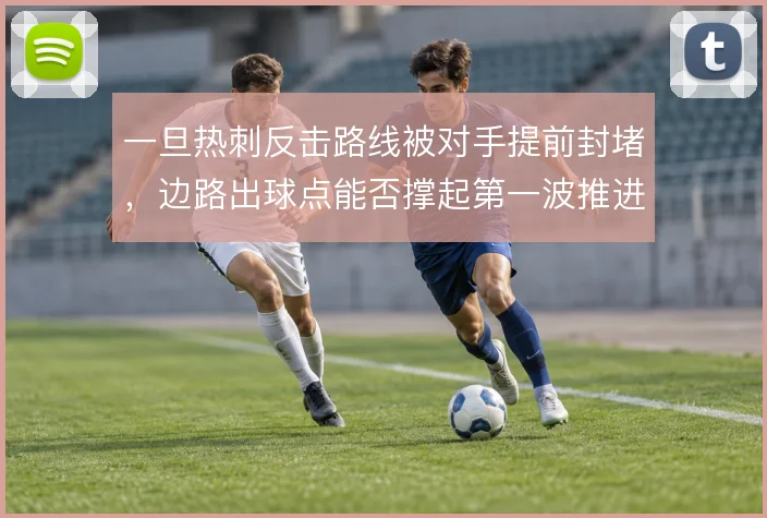 一旦热刺反击路线被对手提前封堵，边路出球点能否撑起第一波推进