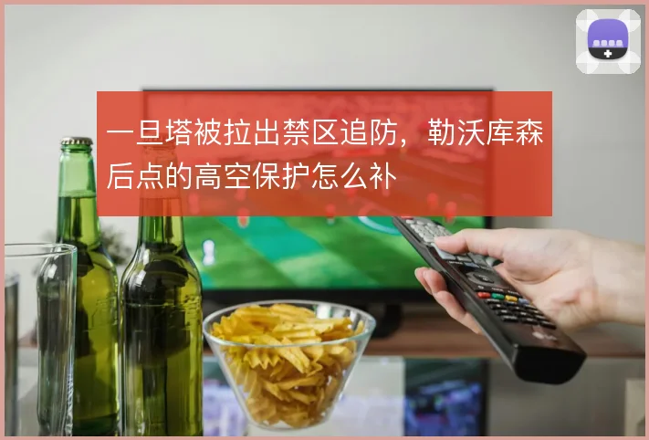 一旦塔被拉出禁区追防，勒沃库森后点的高空保护怎么补