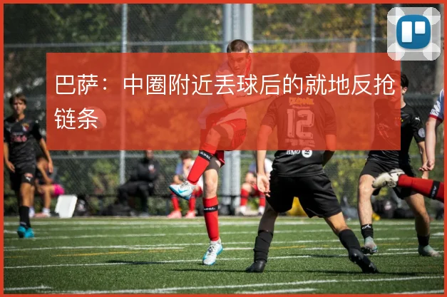 巴萨:中圈附近丢球后的就地反抢链条