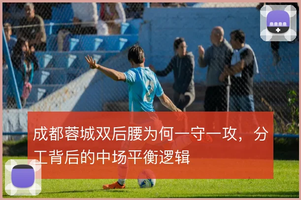 成都蓉城双后腰为何一守一攻，分工背后的中场平衡逻辑