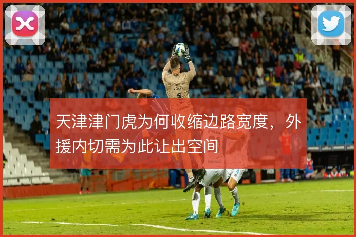 天津津门虎为何收缩边路宽度，外援内切需为此让出空间