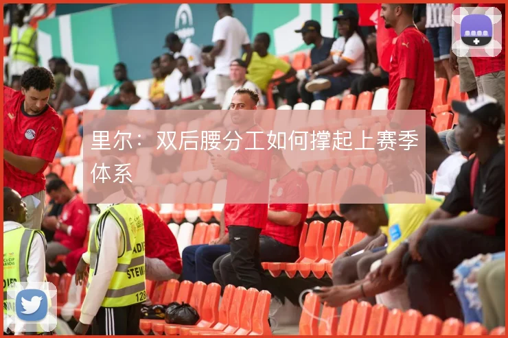 里尔：双后腰分工如何撑起上赛季体系