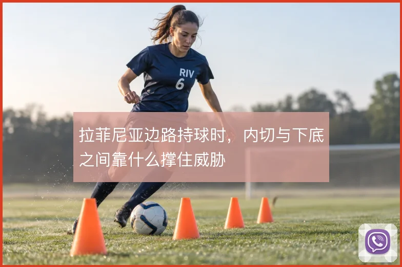 拉菲尼亚边路持球时，内切与下底之间靠什么撑住威胁