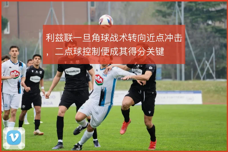 利兹联一旦角球战术转向近点冲击，二点球控制便成其得分关键