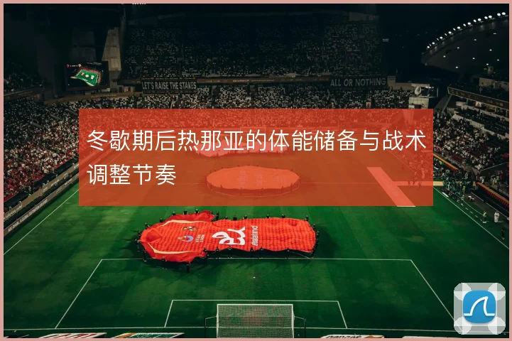 冬歇期后热那亚的体能储备与战术调整节奏