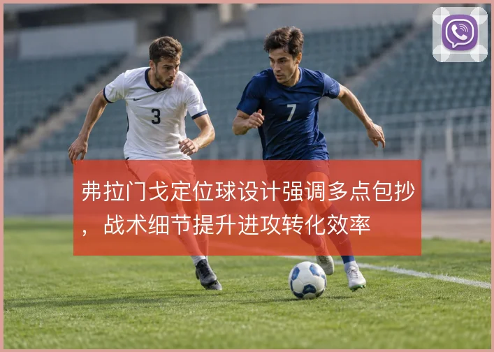 弗拉门戈定位球设计强调多点包抄,战术细节提升进攻转化效率