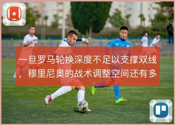 一旦罗马轮换深度不足以支撑双线，穆里尼奥的战术调整空间还有多大