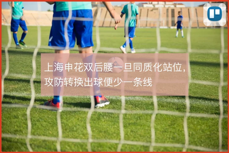 上海申花双后腰一旦同质化站位，攻防转换出球便少一条线