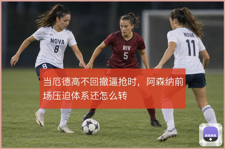 当厄德高不回撤逼抢时，阿森纳前场压迫体系还怎么转