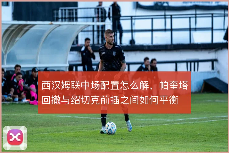 西汉姆联中场配置怎么解，帕奎塔回撤与绍切克前插之间如何平衡