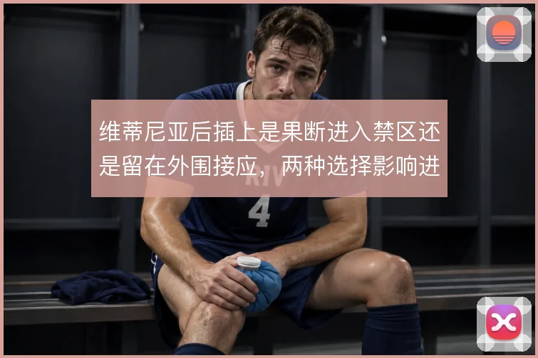 维蒂尼亚后插上是果断进入禁区还是留在外围接应，两种选择影响进攻层次