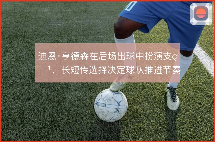迪恩·亨德森在后场出球中扮演支点，长短传选择决定球队推进节奏