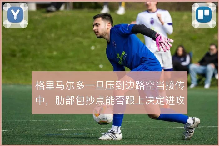格里马尔多一旦压到边路空当接传中，肋部包抄点能否跟上决定进攻成败