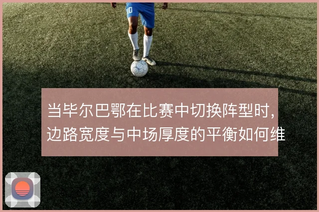 当毕尔巴鄂在比赛中切换阵型时，边路宽度与中场厚度的平衡如何维持