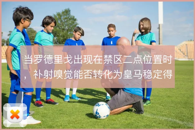 当罗德里戈出现在禁区二点位置时，补射嗅觉能否转化为皇马稳定得分手段