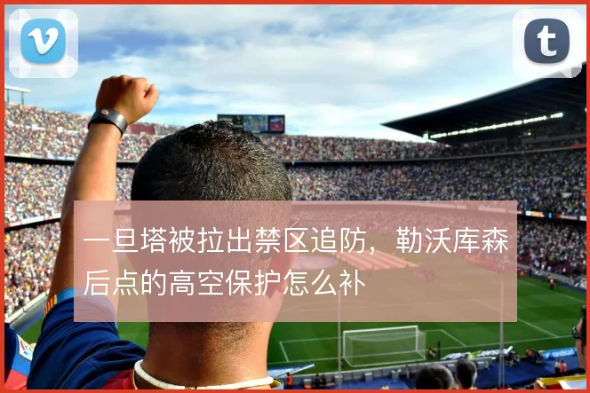 一旦塔被拉出禁区追防，勒沃库森后点的高空保护怎么补