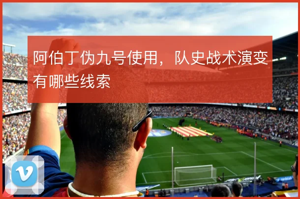阿伯丁伪九号使用，队史战术演变有哪些线索