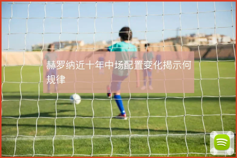 赫罗纳近十年中场配置变化揭示何规律